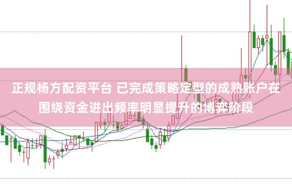 正规杨方配资平台 已完成策略定型的成熟账户在围绕资金进出频率明显提升的博弈阶段