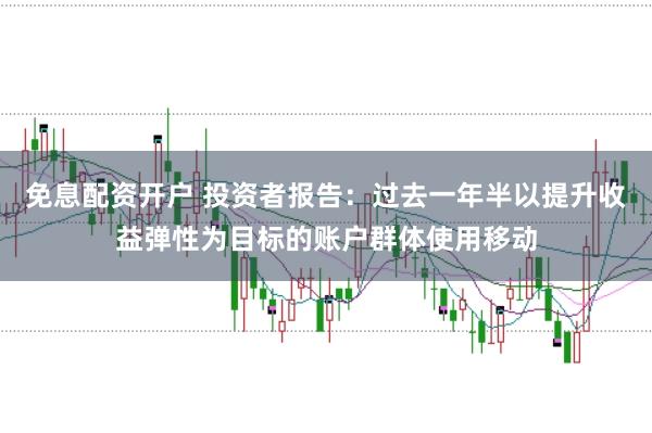 免息配资开户 投资者报告:过去一年半以提升收益弹性为目标的账户群体使用移动