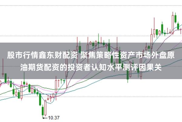 股市行情鑫东财配资 聚焦策略性资产市场外盘原油期货配资的投资者认知水平测评因果关
