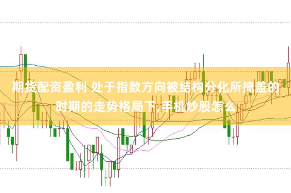 期货配资盈利 处于指数方向被结构分化所掩盖的时期的走势格局下，手机炒股怎么