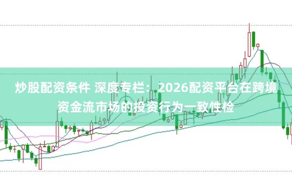 炒股配资条件 深度专栏：2026配资平台在跨境资金流市场的投资行为一致性检