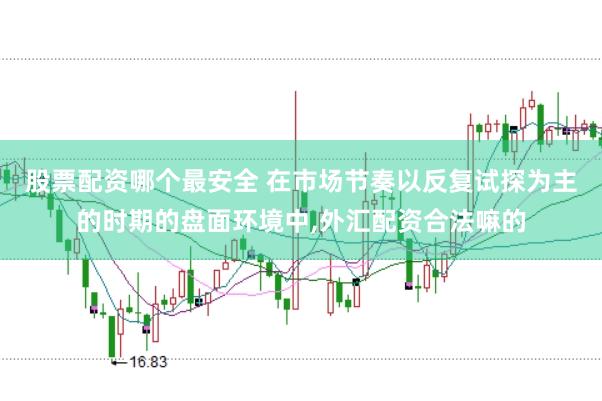 股票配资哪个最安全 在市场节奏以反复试探为主的时期的盘面环境中,外汇配资合法嘛的