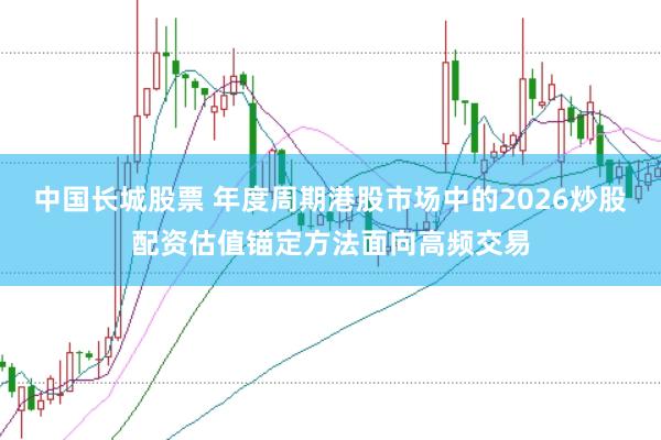 中国长城股票 年度周期港股市场中的2026炒股配资估值锚定方法面向高频交易
