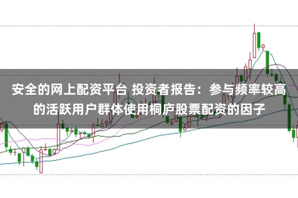 安全的网上配资平台 投资者报告:参与频率较高的活跃用户群体使用桐庐股票配资的因子