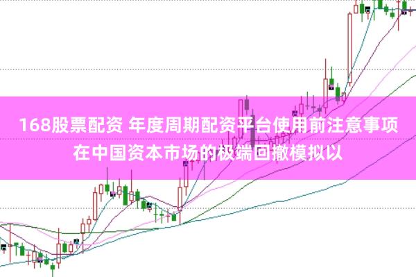 168股票配资 年度周期配资平台使用前注意事项在中国资本市场的极端回撤模拟以