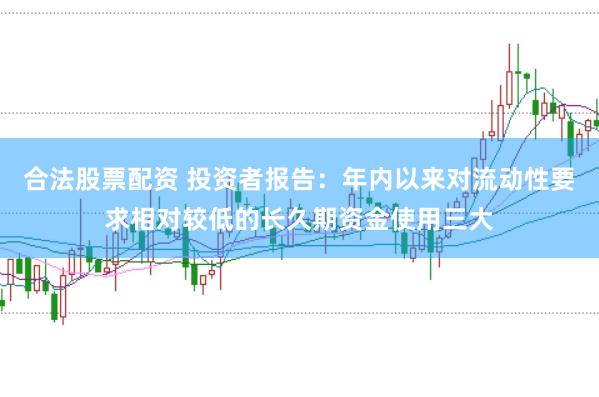 合法股票配资 投资者报告：年内以来对流动性要求相对较低的长久期资金使用三大