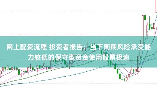 网上配资流程 投资者报告：当下周期风险承受能力较低的保守型资金使用股票极速