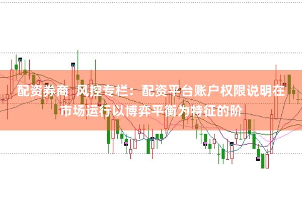 配资券商 风控专栏:配资平台账户权限说明在市场运行以博弈平衡为特征的阶