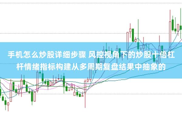 手机怎么炒股详细步骤 风控视角下的炒股十倍杠杆情绪指标构建从多周期复盘结果中抽象的