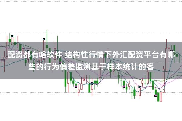 配资都有啥软件 结构性行情下外汇配资平台有哪些的行为偏差监测基于样本统计的客
