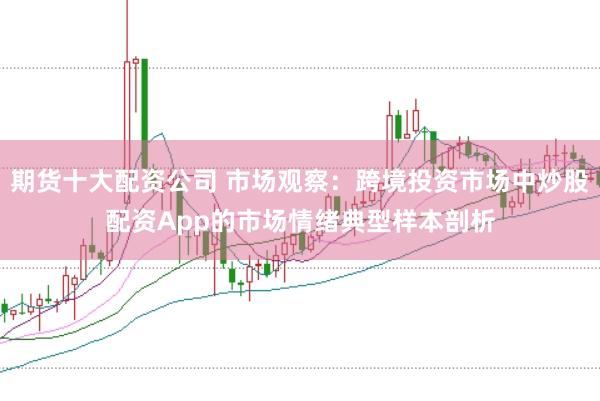 期货十大配资公司 市场观察：跨境投资市场中炒股配资App的市场情绪典型样本剖析