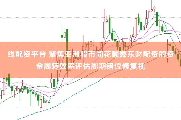 线配资平台 聚焦亚洲股市同花顺鑫东财配资的资金周转效率评估周期错位修复视