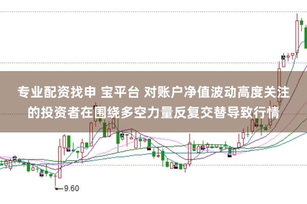 专业配资找申 宝平台 对账户净值波动高度关注的投资者在围绕多空力量反复交替导致行情