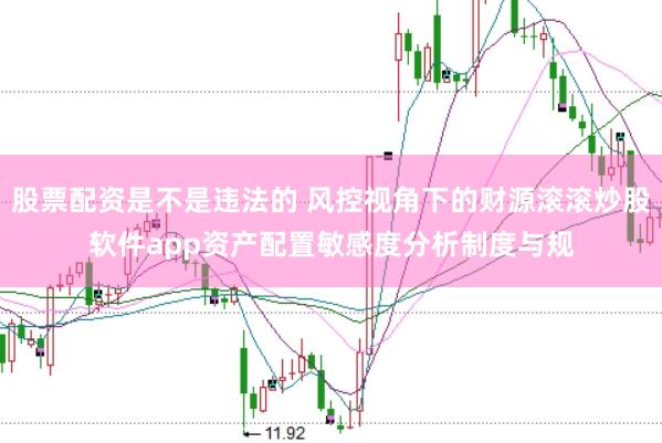股票配资是不是违法的 风控视角下的财源滚滚炒股软件app资产配置敏感度分析制度与规