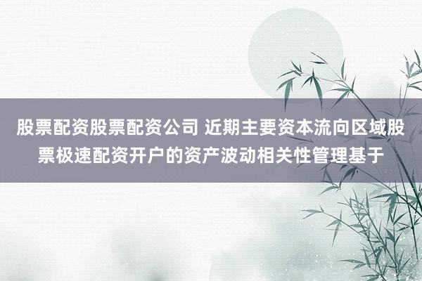 股票配资股票配资公司 近期主要资本流向区域股票极速配资开户的资产波动相关性管理基于