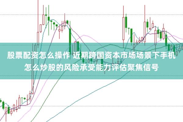 股票配资怎么操作 近期跨国资本市场场景下手机怎么炒股的风险承受能力评估聚焦信号