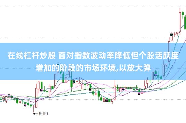 在线杠杆炒股 面对指数波动率降低但个股活跃度增加的阶段的市场环境，以放大弹