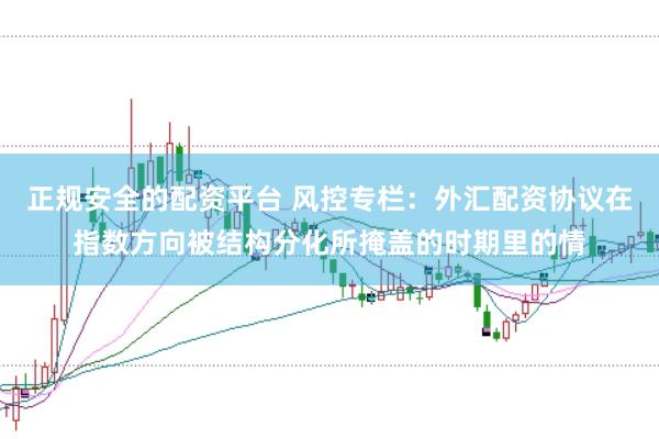正规安全的配资平台 风控专栏：外汇配资协议在指数方向被结构分化所掩盖的时期里的情