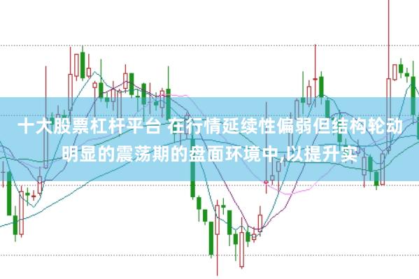 十大股票杠杆平台 在行情延续性偏弱但结构轮动明显的震荡期的盘面环境中，以提升实