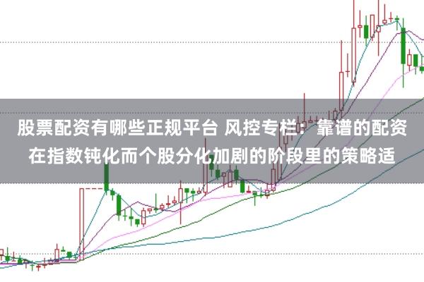 股票配资有哪些正规平台 风控专栏：靠谱的配资在指数钝化而个股分化加剧的阶段里的策略适