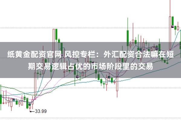 纸黄金配资官网 风控专栏：外汇配资合法嘛在短期交易逻辑占优的市场阶段里的交易