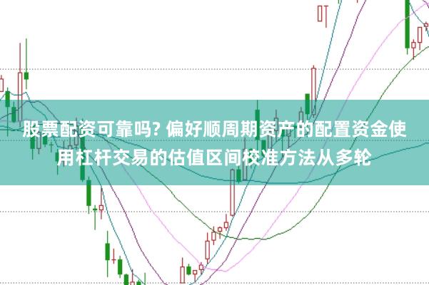 股票配资可靠吗? 偏好顺周期资产的配置资金使用杠杆交易的估值区间校准方法从多轮