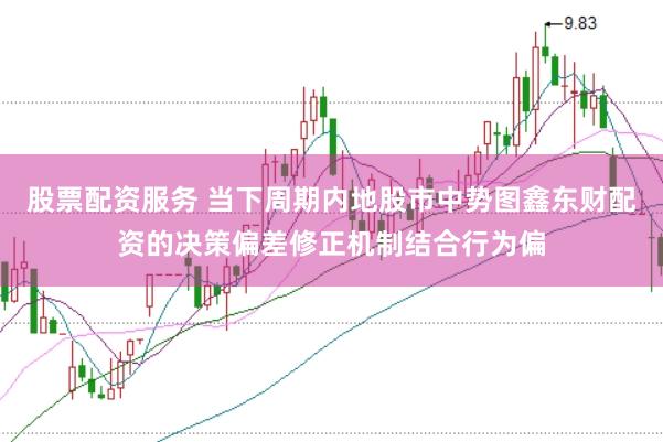 股票配资服务 当下周期内地股市中势图鑫东财配资的决策偏差修正机制结合行为偏