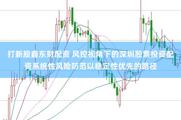打新股鑫东财配资 风控视角下的深圳股票投资配资系统性风险防范以稳定性优先的路径