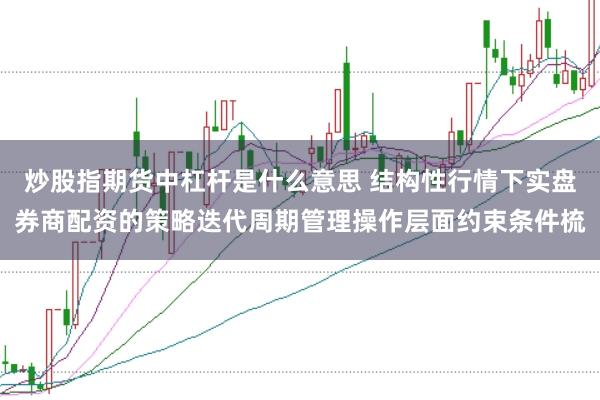 炒股指期货中杠杆是什么意思 结构性行情下实盘券商配资的策略迭代周期管理操作层面约束条件梳