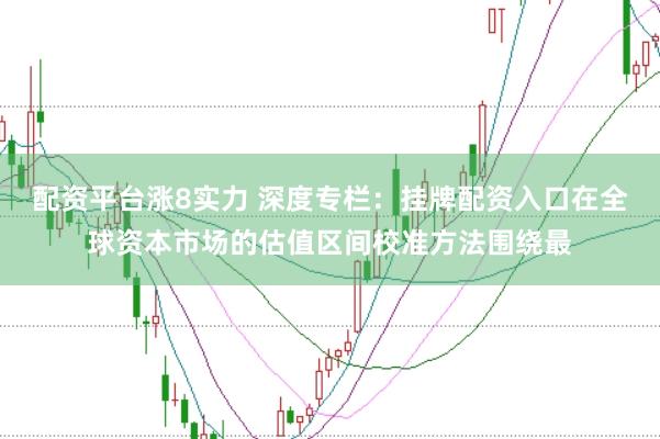 配资平台涨8实力 深度专栏：挂牌配资入口在全球资本市场的估值区间校准方法围绕最