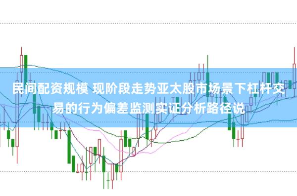 民间配资规模 现阶段走势亚太股市场景下杠杆交易的行为偏差监测实证分析路径说