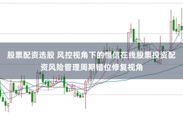 股票配资选股 风控视角下的恒信在线股票投资配资风险管理周期错位修复视角