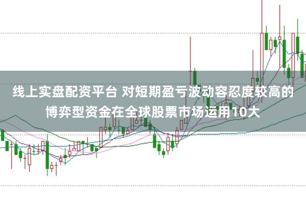 线上实盘配资平台 对短期盈亏波动容忍度较高的博弈型资金在全球股票市场运用10大