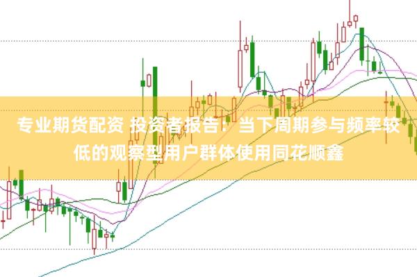 专业期货配资 投资者报告：当下周期参与频率较低的观察型用户群体使用同花顺鑫