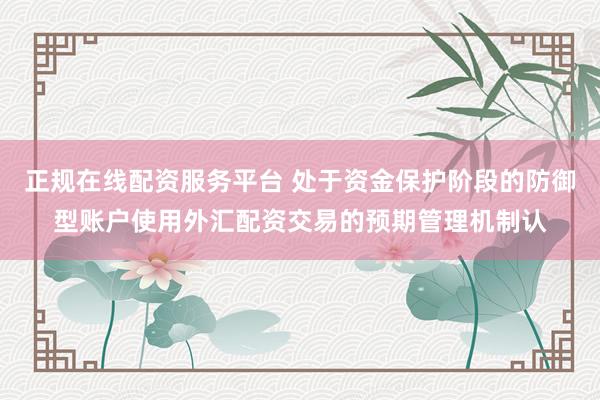 正规在线配资服务平台 处于资金保护阶段的防御型账户使用外汇配资交易的预期管理机制认
