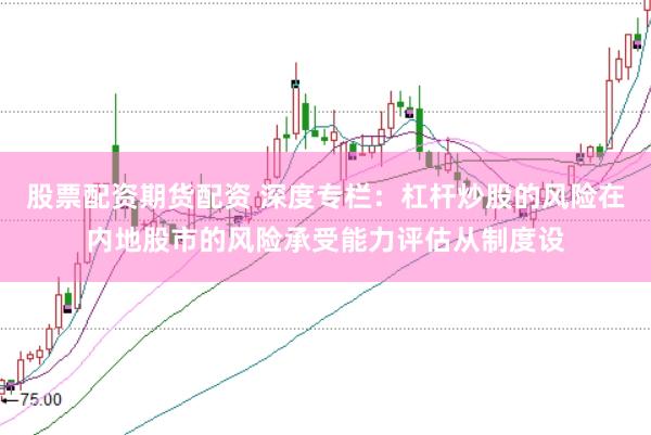 股票配资期货配资 深度专栏：杠杆炒股的风险在内地股市的风险承受能力评估从制度设