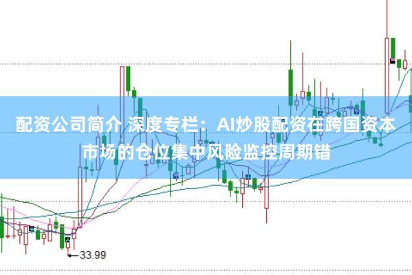 配资公司简介 深度专栏:AI炒股配资在跨国资本市场的仓位集中风险监控周期错