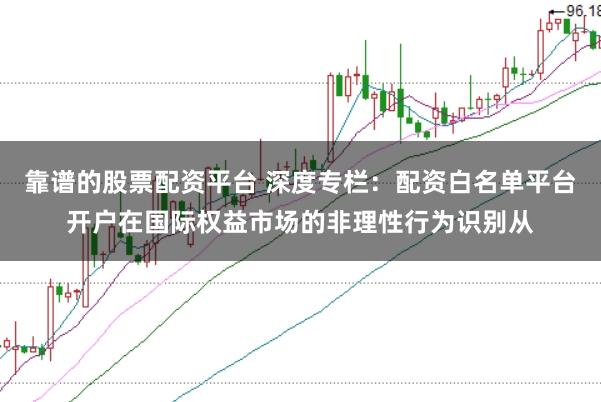 靠谱的股票配资平台 深度专栏：配资白名单平台开户在国际权益市场的非理性行为识别从