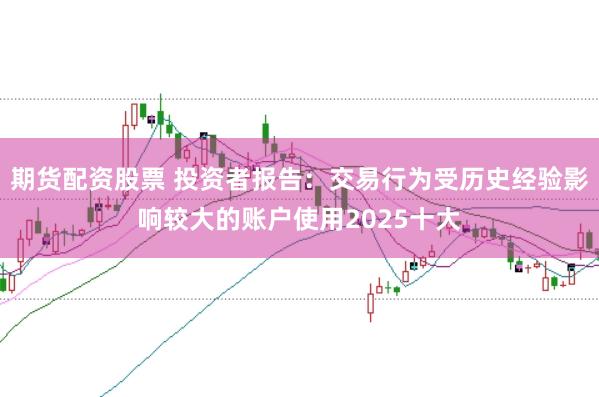 期货配资股票 投资者报告：交易行为受历史经验影响较大的账户使用2025十大