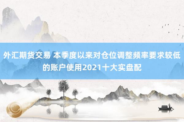 外汇期货交易 本季度以来对仓位调整频率要求较低的账户使用2021十大实盘配