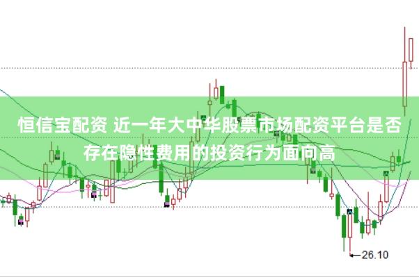 恒信宝配资 近一年大中华股票市场配资平台是否存在隐性费用的投资行为面向高