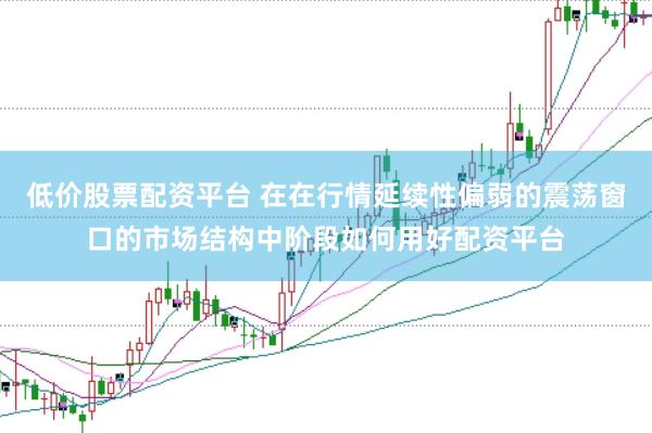 低价股票配资平台 在在行情延续性偏弱的震荡窗口的市场结构中阶段如何用好配资平台