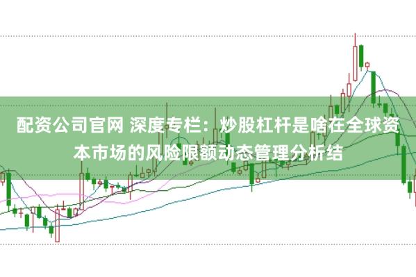 配资公司官网 深度专栏:炒股杠杆是啥在全球资本市场的风险限额动态管理分析结