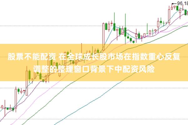 股票不能配资 在全球成长股市场在指数重心反复调整的整理窗口背景下中配资风险