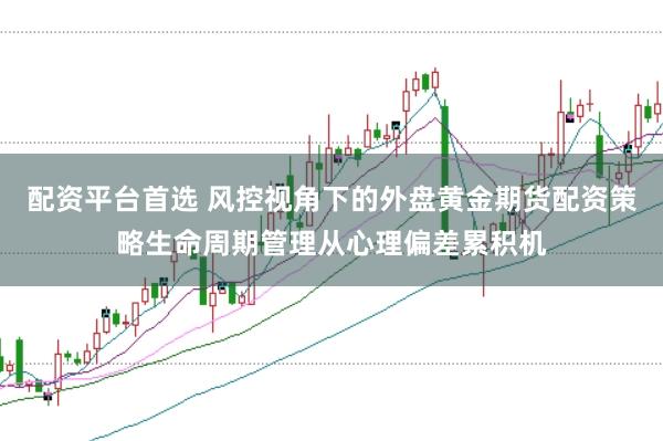 配资平台首选 风控视角下的外盘黄金期货配资策略生命周期管理从心理偏差累积机