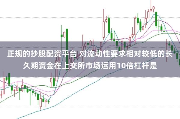 正规的抄股配资平台 对流动性要求相对较低的长久期资金在上交所市场运用10倍杠杆是