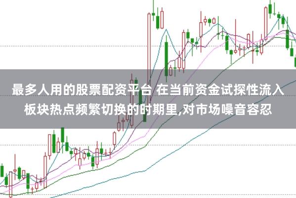 最多人用的股票配资平台 在当前资金试探性流入板块热点频繁切换的时期里，对市场噪音容忍