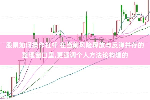 股票如何操作杠杆 在当前风险释放与反弹并存的整理窗口里,更强调个人方法论构建的