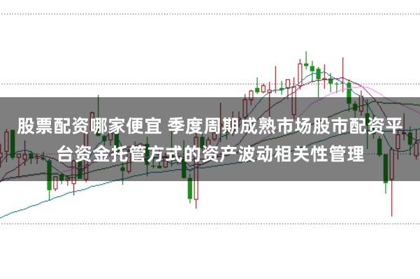 股票配资哪家便宜 季度周期成熟市场股市配资平台资金托管方式的资产波动相关性管理