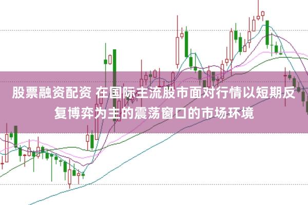 股票融资配资 在国际主流股市面对行情以短期反复博弈为主的震荡窗口的市场环境
